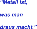 �Metall ist, was man draus macht.�